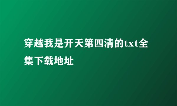 穿越我是开天第四清的txt全集下载地址