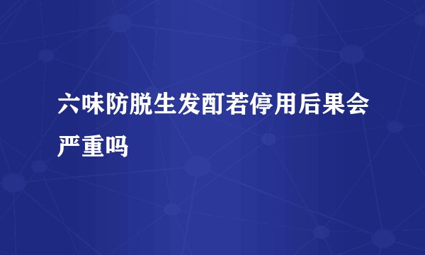 六味防脱生发酊若停用后果会严重吗