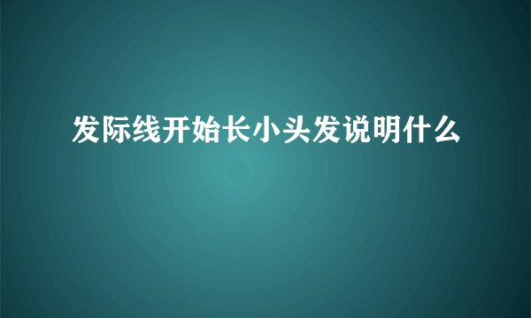 发际线开始长小头发说明什么