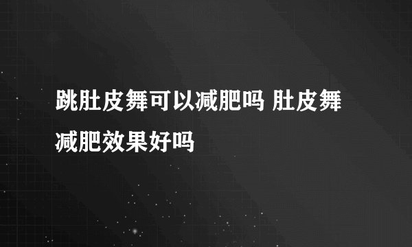跳肚皮舞可以减肥吗 肚皮舞减肥效果好吗