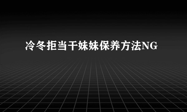 冷冬拒当干妹妹保养方法NG