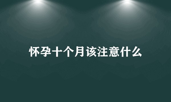 怀孕十个月该注意什么