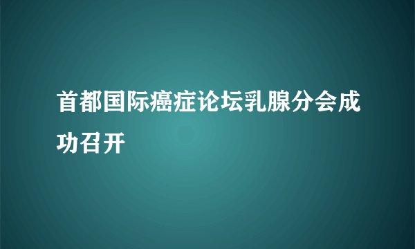 首都国际癌症论坛乳腺分会成功召开