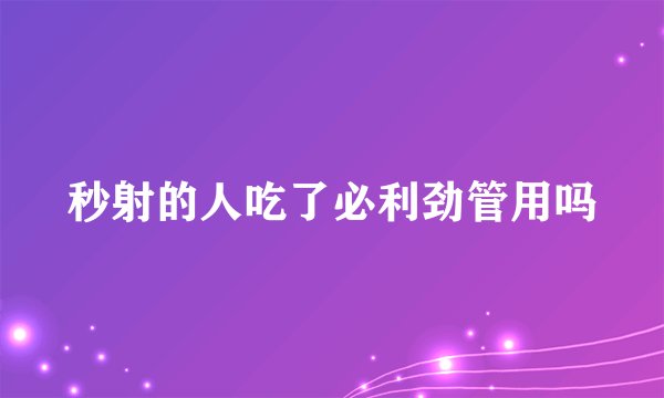 秒射的人吃了必利劲管用吗