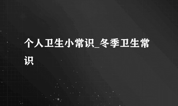 个人卫生小常识_冬季卫生常识