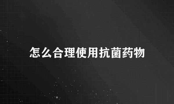 怎么合理使用抗菌药物