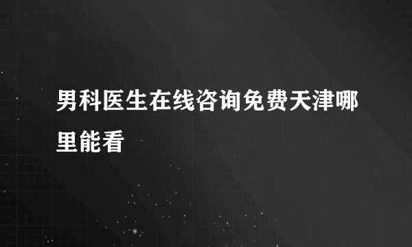 男科医生在线咨询免费天津哪里能看