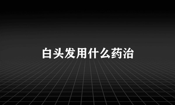 白头发用什么药治