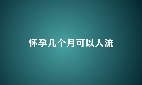 怀孕几个月可以人流