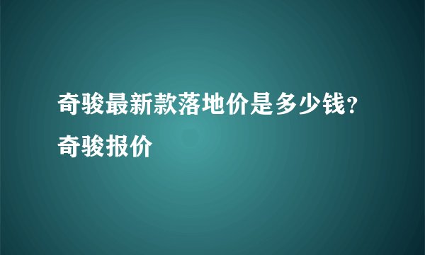奇骏最新款落地价是多少钱？奇骏报价