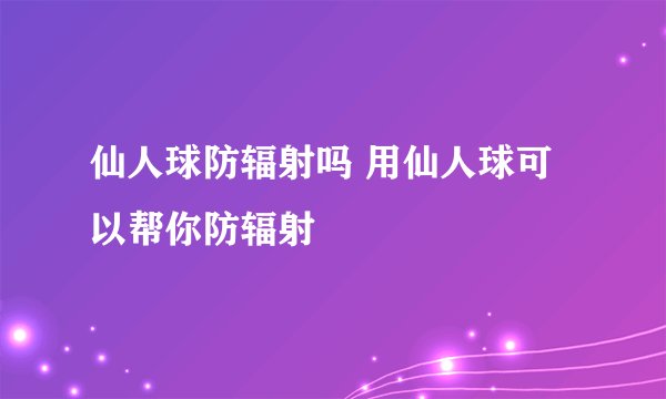 仙人球防辐射吗 用仙人球可以帮你防辐射