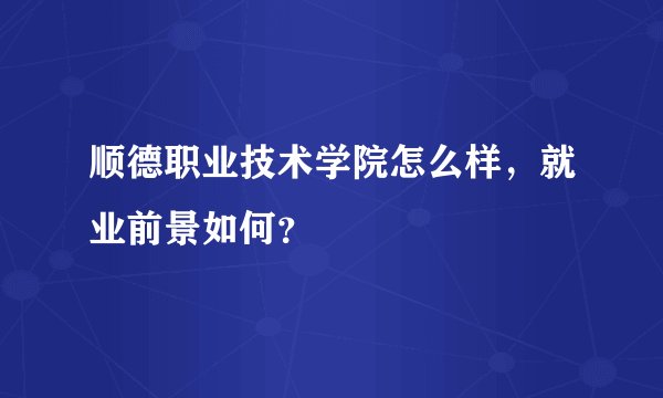 顺德职业技术学院怎么样，就业前景如何？
