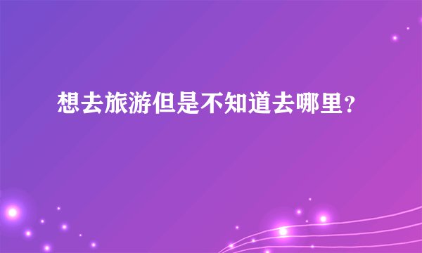 想去旅游但是不知道去哪里？