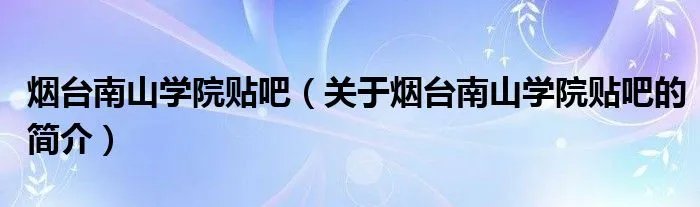 烟台南山学院贴吧(关于烟台南山学院贴吧的简介)