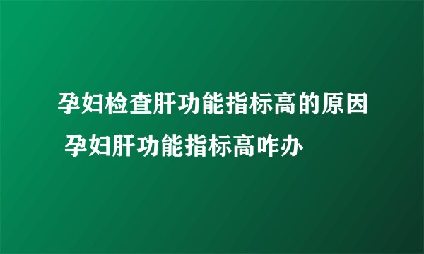 孕妇检查肝功能指标高的原因 孕妇肝功能指标高咋办