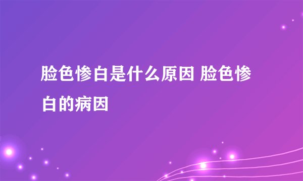 脸色惨白是什么原因 脸色惨白的病因