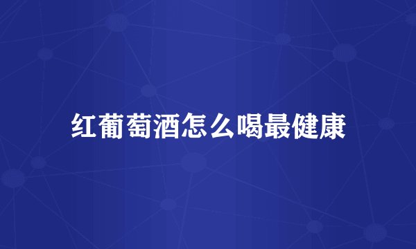 红葡萄酒怎么喝最健康