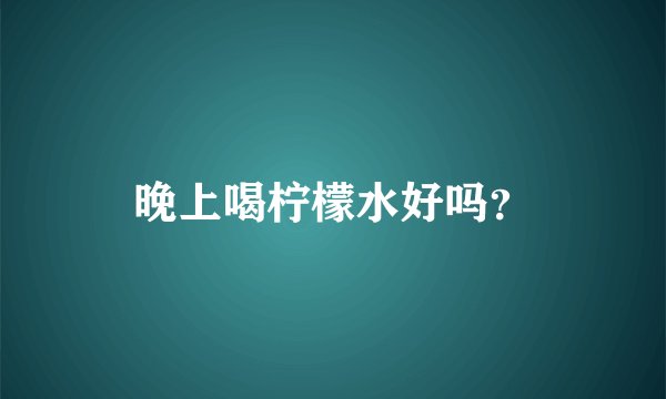 晚上喝柠檬水好吗？