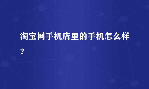 淘宝网手机店里的手机怎么样?