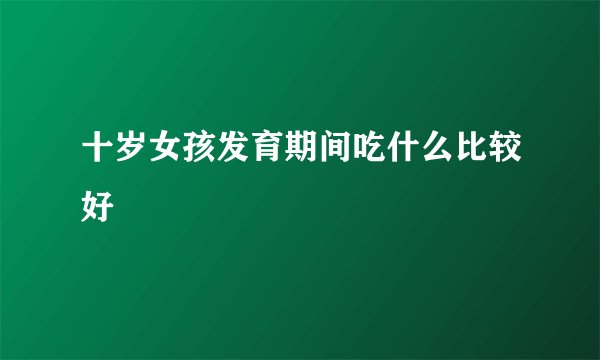 十岁女孩发育期间吃什么比较好