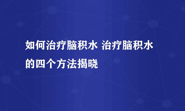 如何治疗脑积水 治疗脑积水的四个方法揭晓