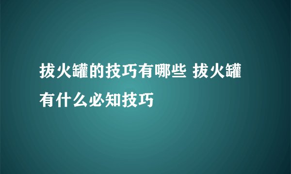 拔火罐的技巧有哪些 拔火罐有什么必知技巧