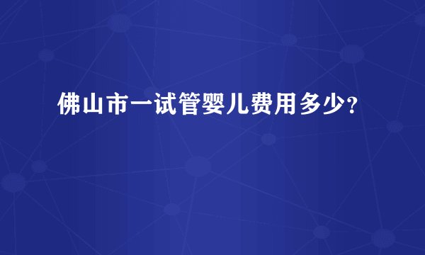 佛山市一试管婴儿费用多少？