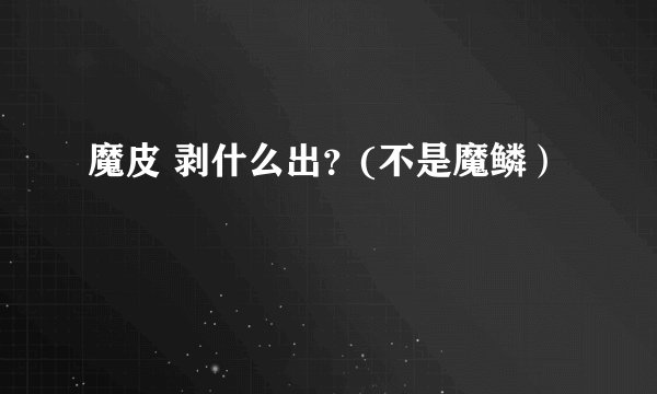 魔皮 剥什么出？(不是魔鳞）