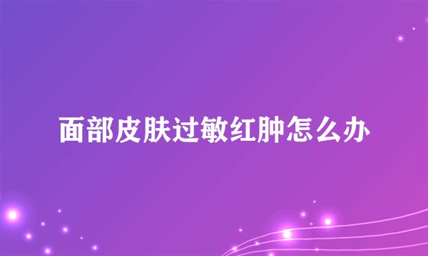 面部皮肤过敏红肿怎么办