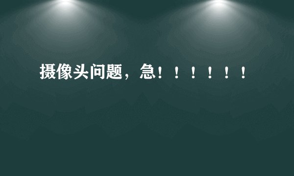 摄像头问题，急！！！！！！