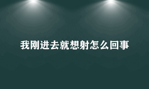 我刚进去就想射怎么回事