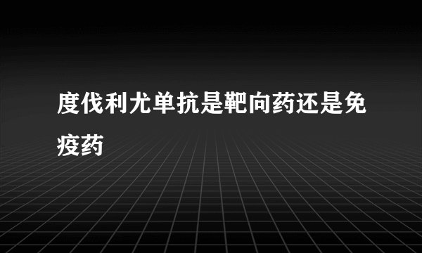 度伐利尤单抗是靶向药还是免疫药