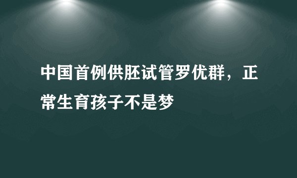 中国首例供胚试管罗优群,正常生育孩子不是梦