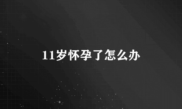 11岁怀孕了怎么办