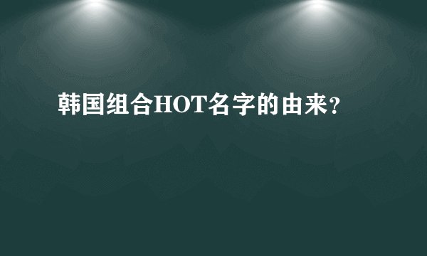 韩国组合HOT名字的由来？