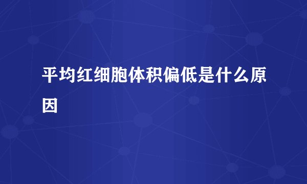 平均红细胞体积偏低是什么原因
