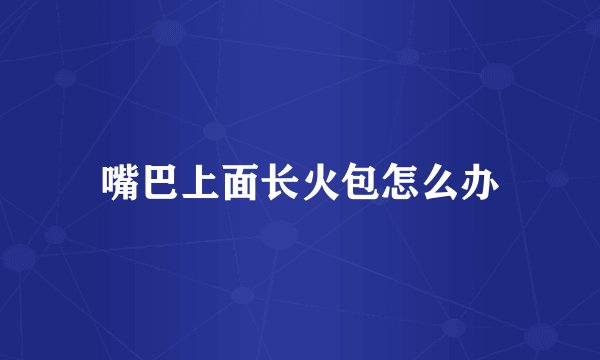 嘴巴上面长火包怎么办