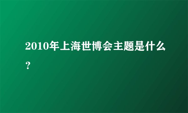 2010年上海世博会主题是什么?