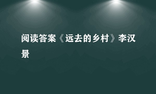 阅读答案《远去的乡村》李汉景