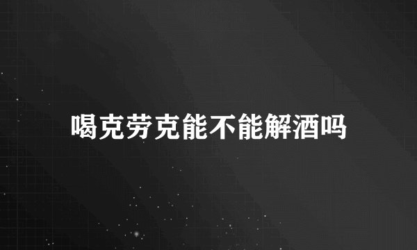 喝克劳克能不能解酒吗