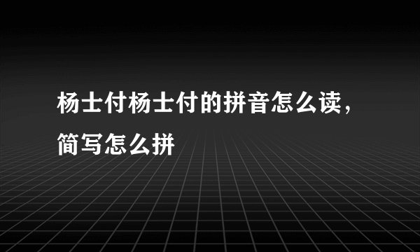 杨士付杨士付的拼音怎么读，简写怎么拼