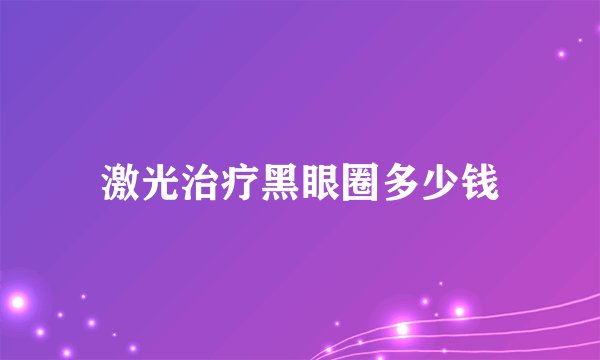 激光治疗黑眼圈多少钱