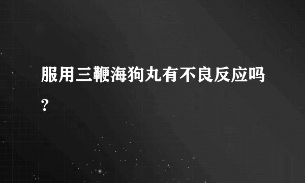 服用三鞭海狗丸有不良反应吗?
