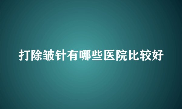 打除皱针有哪些医院比较好