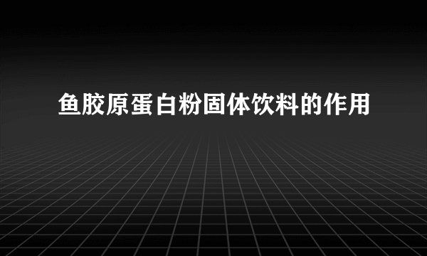 鱼胶原蛋白粉固体饮料的作用