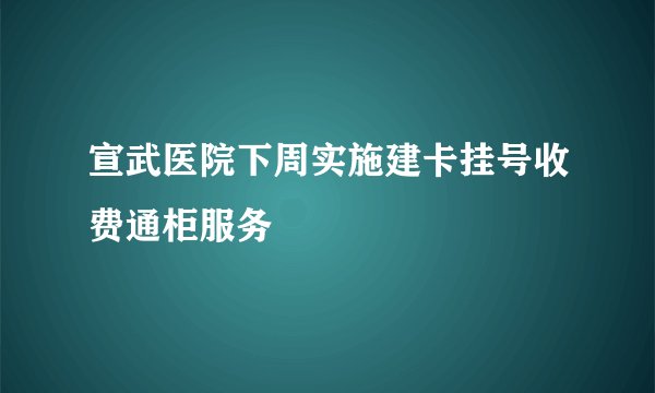 宣武医院下周实施建卡挂号收费通柜服务