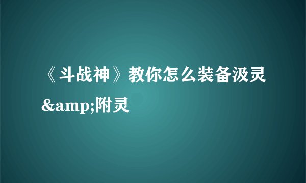 《斗战神》教你怎么装备汲灵&附灵