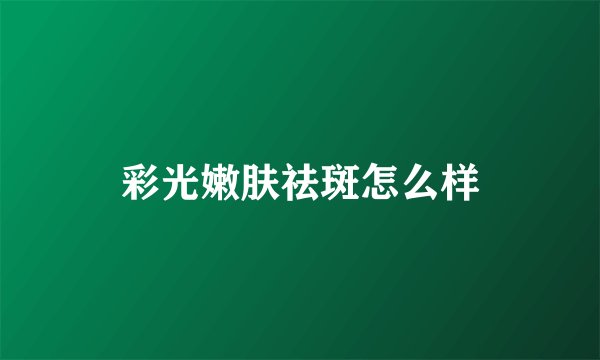 彩光嫩肤祛斑怎么样