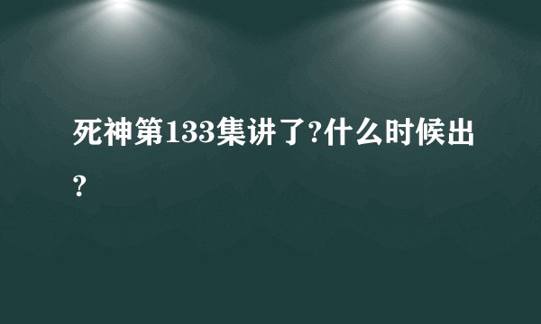 死神第133集讲了?什么时候出?