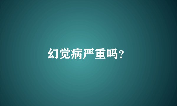 幻觉病严重吗？